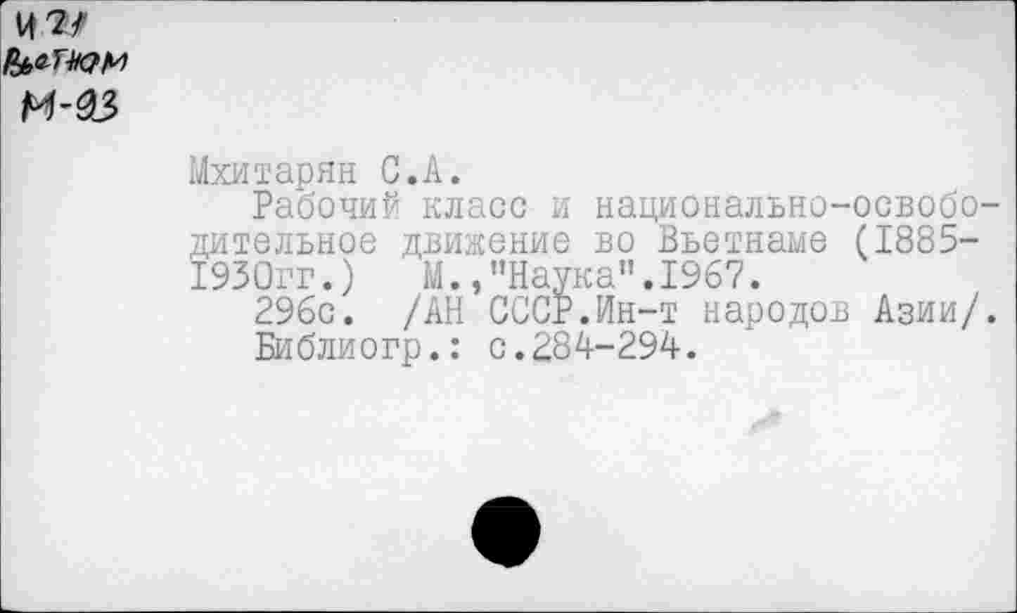 ﻿и 37
М-93
Мхитарян С.А.
Рабочий класс и национально-освободительное движение во Вьетнаме (1885-1930гг.)	М.,"Наука".1967.
296с. /АН СССР.Ин-т народов Азии/.
Библиогр.: 0.284-294.